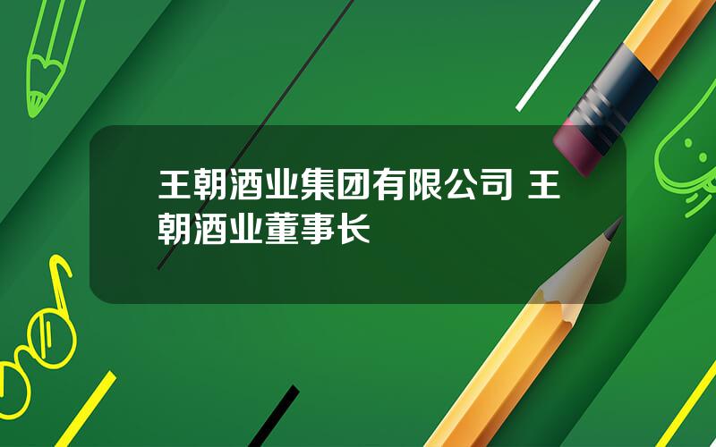 王朝酒业集团有限公司 王朝酒业董事长